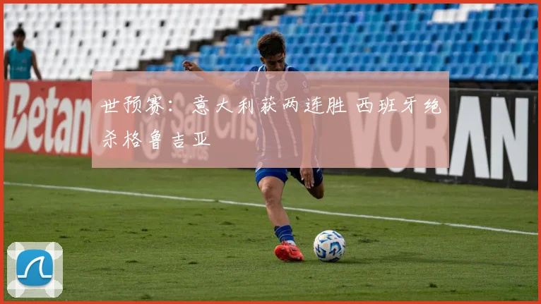 世预赛：意大利获两连胜 西班牙绝杀格鲁吉亚