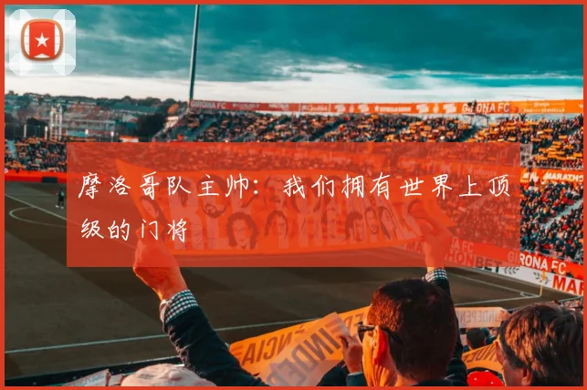 摩洛哥队主帅：我们拥有世界上顶级的门将