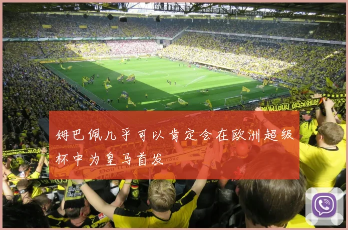 姆巴佩几乎可以肯定会在欧洲超级杯中为皇马首发