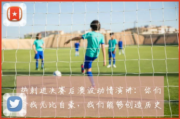 热刺进决赛后澳波动情演讲：你们令我无比自豪，我们能够创造历史