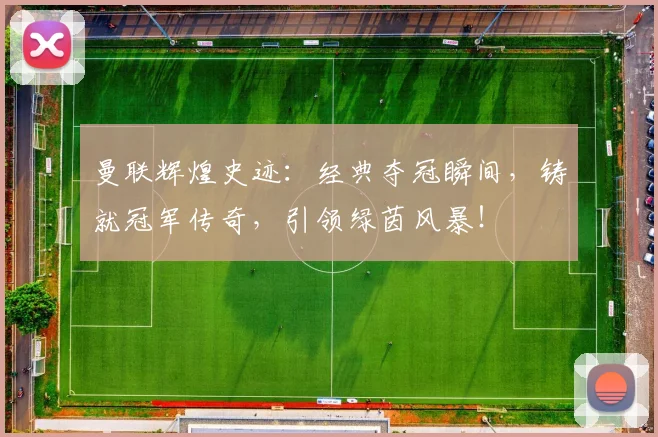 曼联辉煌史迹：经典夺冠瞬间，铸就冠军传奇，引领绿茵风暴！