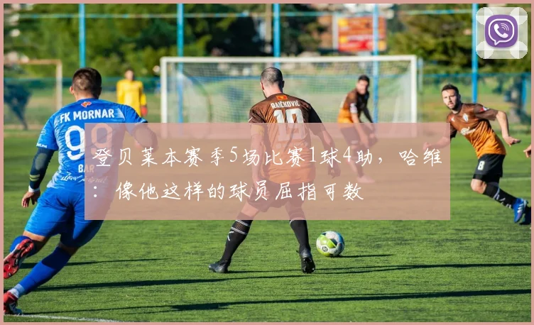 登贝莱本赛季5场比赛1球4助，哈维：像他这样的球员屈指可数