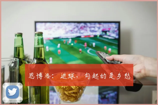 恩博洛：进球，勾起的是乡愁
