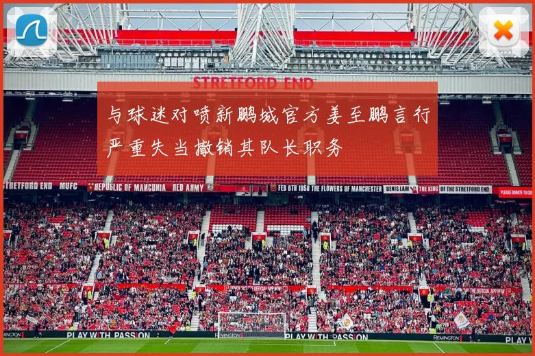 与球迷对喷新鹏城官方姜至鹏言行严重失当撤销其队长职务