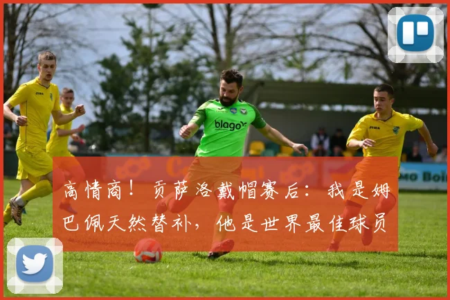 高情商！贡萨洛戴帽赛后：我是姆巴佩天然替补，他是世界最佳球员