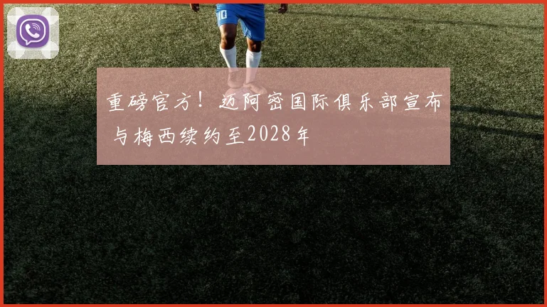 重磅官方！迈阿密国际俱乐部宣布 与梅西续约至2028年