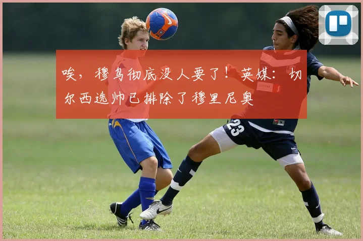 唉，穆鸟彻底没人要了！英媒：切尔西选帅已排除了穆里尼奥
