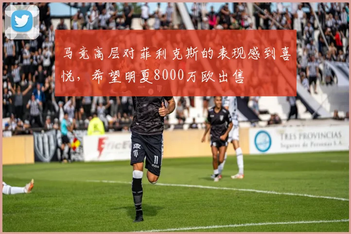 马竞高层对菲利克斯的表现感到喜悦，希望明夏8000万欧出售