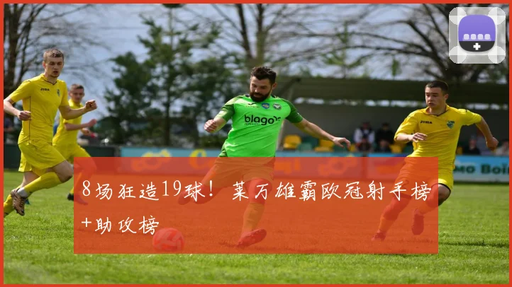 8场狂造19球！莱万雄霸欧冠射手榜+助攻榜