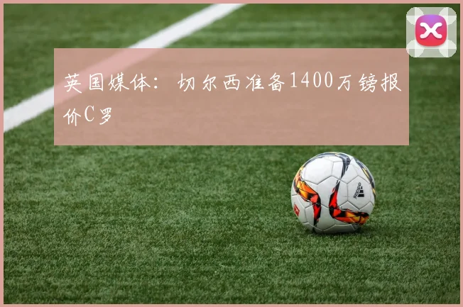 英国媒体：切尔西准备1400万镑报价C罗