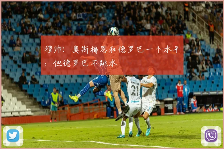 穆帅：奥斯梅恩和德罗巴一个水平，但德罗巴不跳水