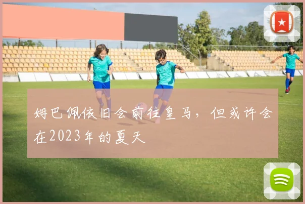 姆巴佩依旧会前往皇马，但或许会在2023年的夏天