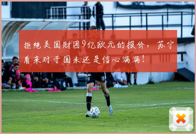 拒绝美国财团9亿欧元的报价，苏宁看来对于国米还是信心满满！