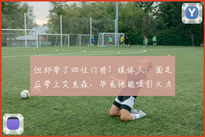 但却带了四位门将！媒体人：国足应带上艾克森，毕竟他能吸引火力