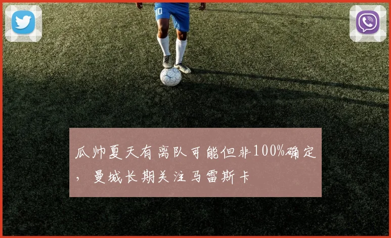 瓜帅夏天有离队可能但非100%确定，曼城长期关注马雷斯卡
