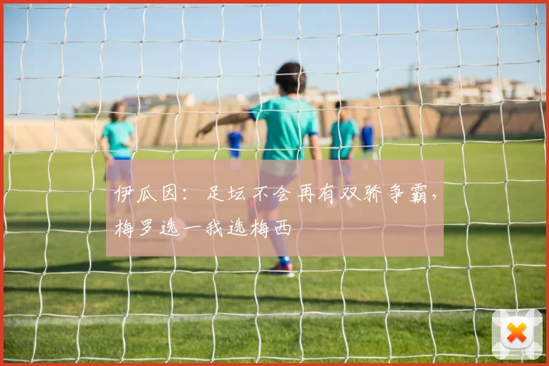 伊瓜因：足坛不会再有双骄争霸，梅罗选一我选梅西