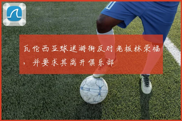 瓦伦西亚球迷游街反对老板林荣福，并要求其离开俱乐部