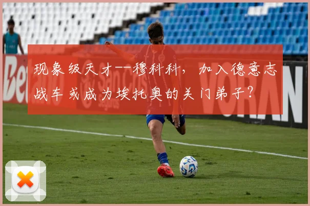 现象级天才--穆科科，加入德意志战车或成为埃托奥的关门弟子？