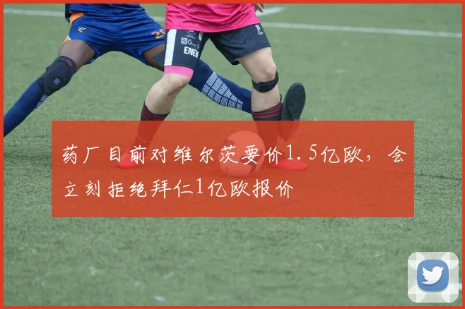 药厂目前对维尔茨要价1.5亿欧，会立刻拒绝拜仁1亿欧报价