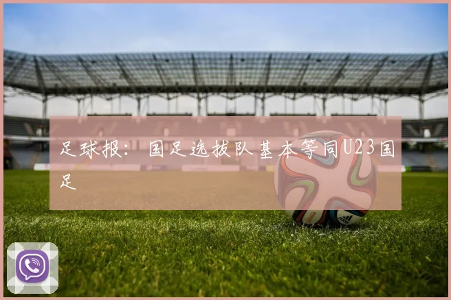 足球报：国足选拔队基本等同U23国足