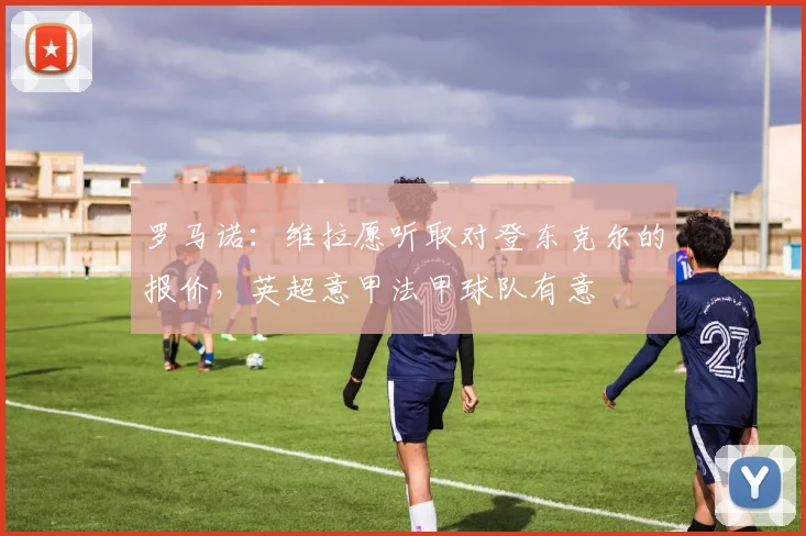罗马诺：维拉愿听取对登东克尔的报价，英超意甲法甲球队有意
