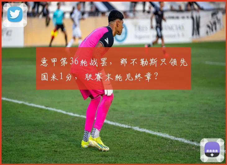 意甲第36轮战罢，那不勒斯只领先国米1分，联赛末轮见终章？