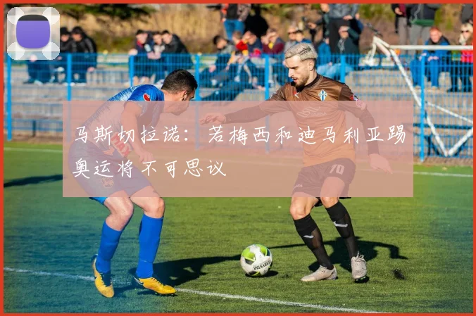 马斯切拉诺：若梅西和迪马利亚踢奥运将不可思议