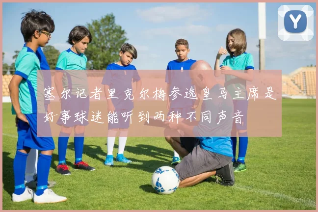 塞尔记者里克尔梅参选皇马主席是好事球迷能听到两种不同声音