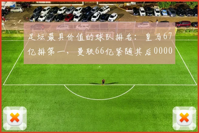 足坛最具价值的球队排名：皇马67亿排第一，曼联66亿紧随其后0000644