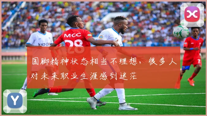 国脚精神状态相当不理想，很多人对未来职业生涯感到迷茫