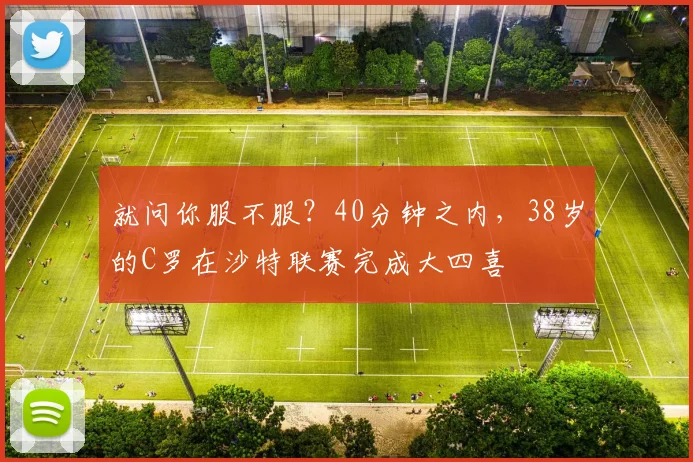 就问你服不服？40分钟之内，38岁的C罗在沙特联赛完成大四喜