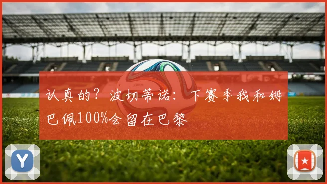认真的？波切蒂诺：下赛季我和姆巴佩100%会留在巴黎