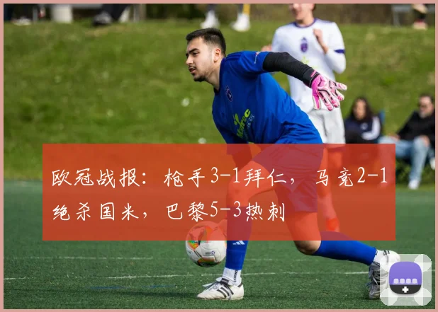 欧冠战报：枪手3-1拜仁，马竞2-1绝杀国米，巴黎5-3热刺