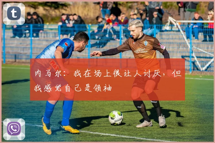 内马尔：我在场上很让人讨厌，但我感觉自己是领袖