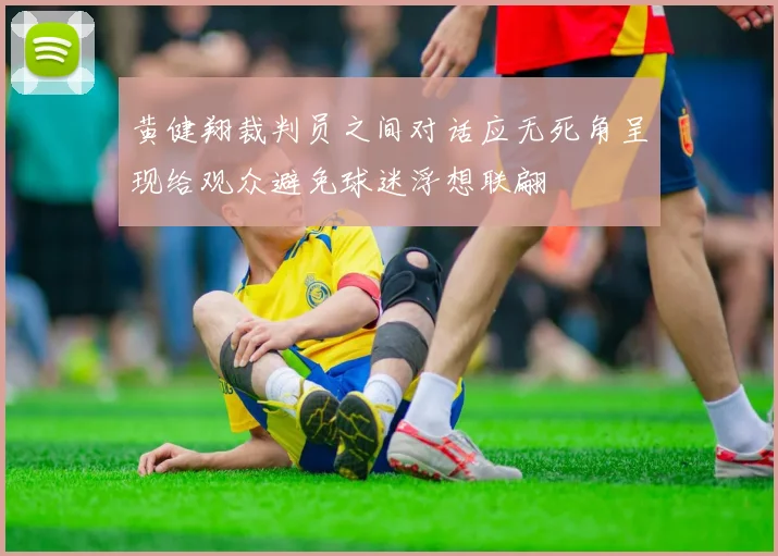 黄健翔裁判员之间对话应无死角呈现给观众避免球迷浮想联翩