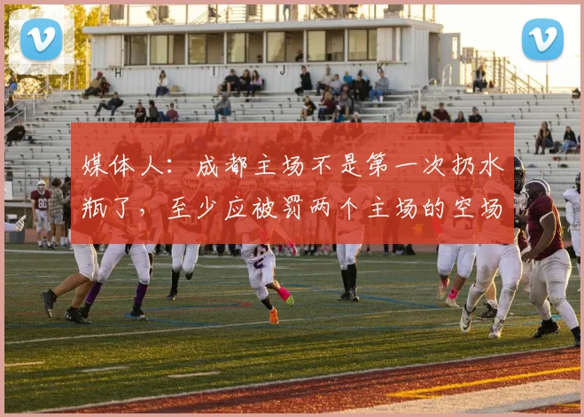 媒体人：成都主场不是第一次扔水瓶了，至少应被罚两个主场的空场