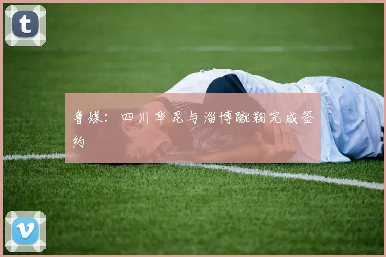 鲁媒：四川华昆与淄博蹴鞠完成签约