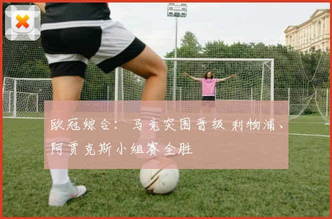 欧冠综合：马竞突围晋级 利物浦、阿贾克斯小组赛全胜