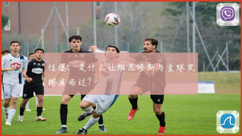 惊爆：是什么让维尼修斯与金球奖擦肩而过？