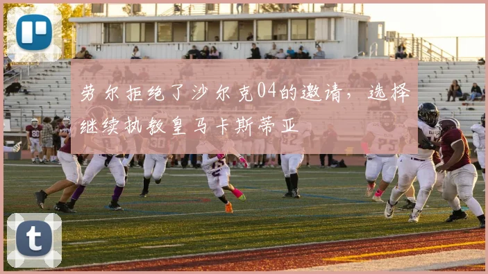 劳尔拒绝了沙尔克04的邀请，选择继续执教皇马卡斯蒂亚