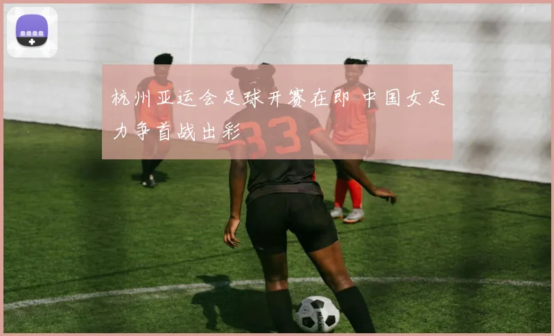 杭州亚运会足球开赛在即 中国女足力争首战出彩