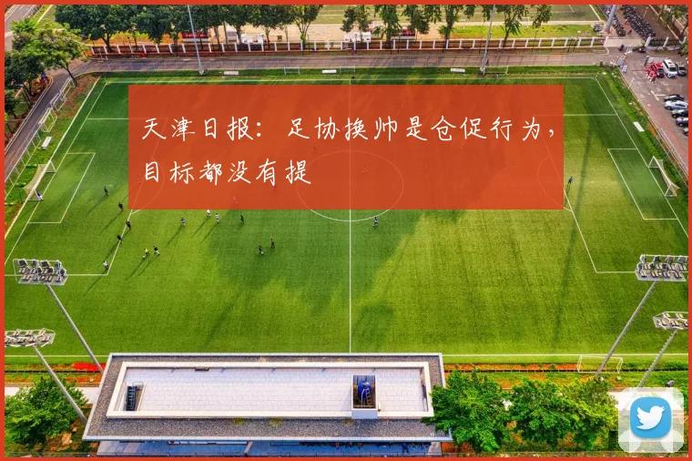 天津日报：足协换帅是仓促行为，目标都没有提