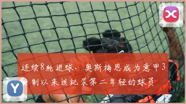 连续8轮进球，奥斯梅恩成为意甲3分制以来该纪录第二年轻的球员