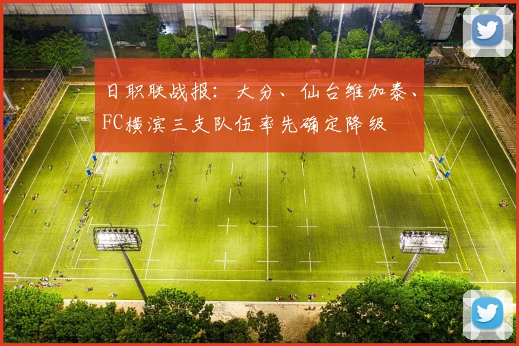 日职联战报：大分、仙台维加泰、FC横滨三支队伍率先确定降级