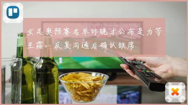女足奥预赛名单昨晚才公布是为等王霜，反复沟通后确认缺席