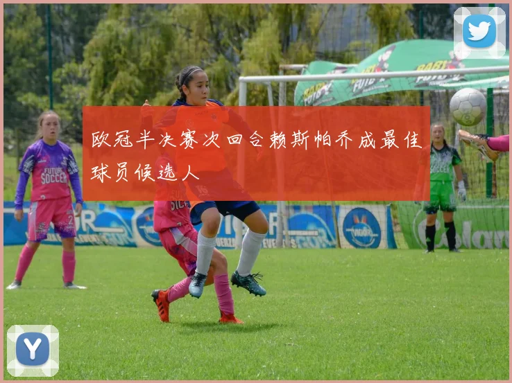 欧冠半决赛次回合赖斯帕乔成最佳球员候选人