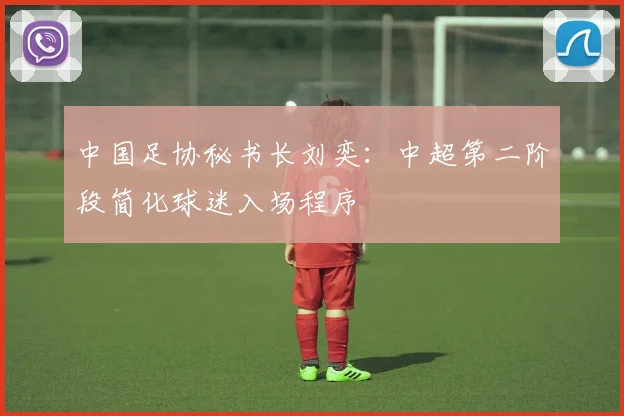 中国足协秘书长刘奕：中超第二阶段简化球迷入场程序