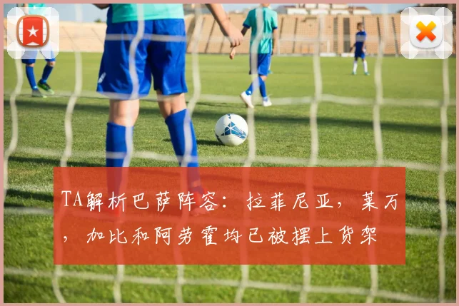 TA解析巴萨阵容：拉菲尼亚，莱万，加比和阿劳霍均已被摆上货架