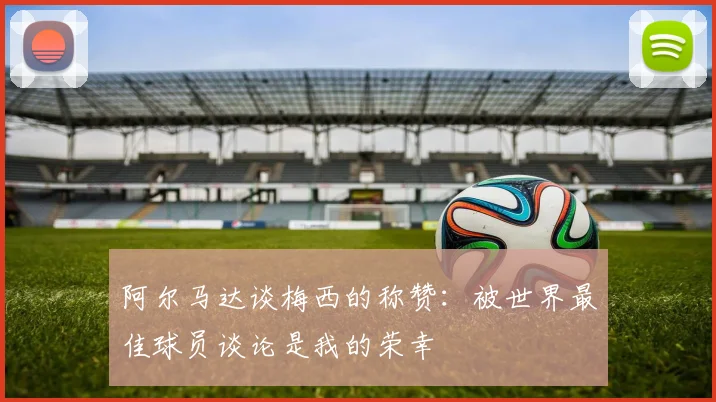 阿尔马达谈梅西的称赞：被世界最佳球员谈论是我的荣幸