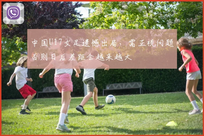 中国U17女足遗憾出局，需正视问题否则日后差距会越来越大